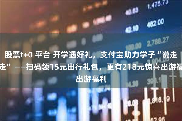 股票t+0 平台 开学遇好礼，支付宝助力学子“说走就走” ——扫码领15元出行礼包，更有218元惊喜出游福利