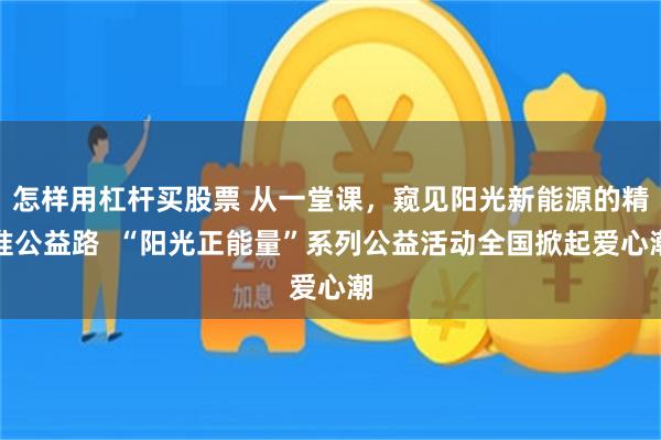 怎样用杠杆买股票 从一堂课，窥见阳光新能源的精准公益路  “阳光正能量”系列公益活动全国掀起爱心潮