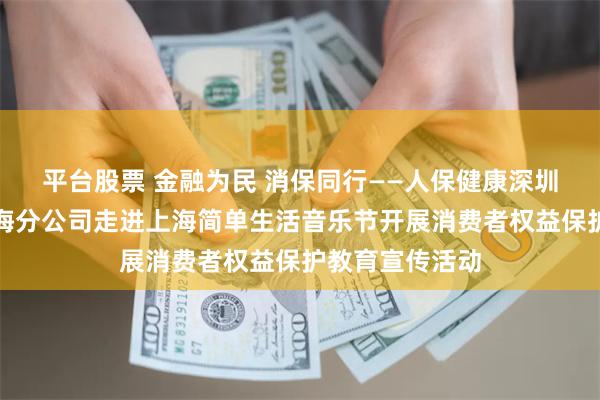 平台股票 金融为民 消保同行——人保健康深圳分公司联合上海分公司走进上海简单生活音乐节开展消费者权益保护教育宣传活动