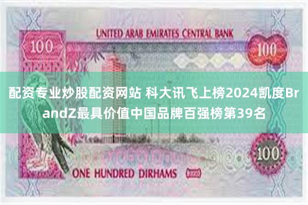 配资专业炒股配资网站 科大讯飞上榜2024凯度BrandZ最具价值中国品牌百强榜第39名