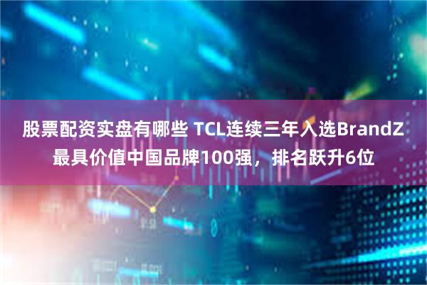 股票配资实盘有哪些 TCL连续三年入选BrandZ最具价值中国品牌100强，排名跃升6位