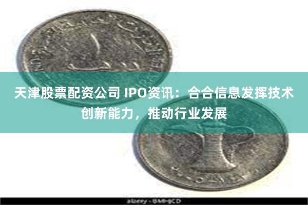 天津股票配资公司 IPO资讯：合合信息发挥技术创新能力，推动行业发展