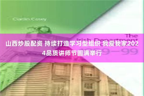 山西炒股配资 持续打造学习型组织 我爱我家2024品质讲师节圆满举行