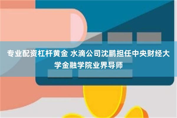 专业配资杠杆黄金 水滴公司沈鹏担任中央财经大学金融学院业界导师