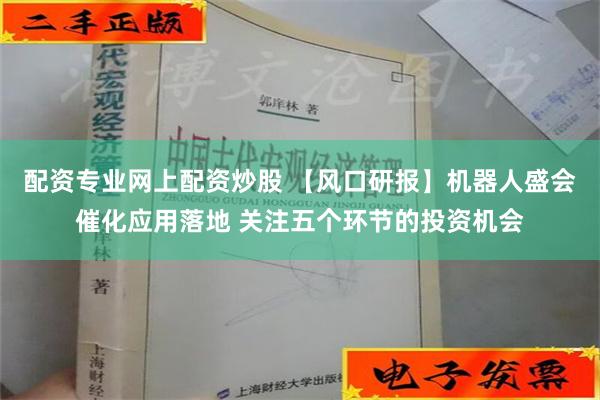 配资专业网上配资炒股 【风口研报】机器人盛会催化应用落地 关注五个环节的投资机会