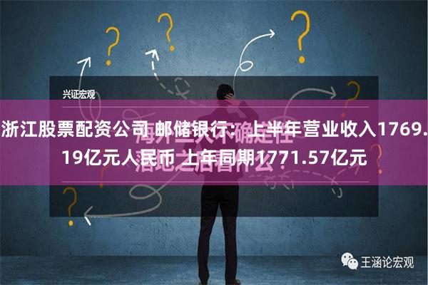 浙江股票配资公司 邮储银行：上半年营业收入1769.19亿元人民币 上年同期1771.57亿元