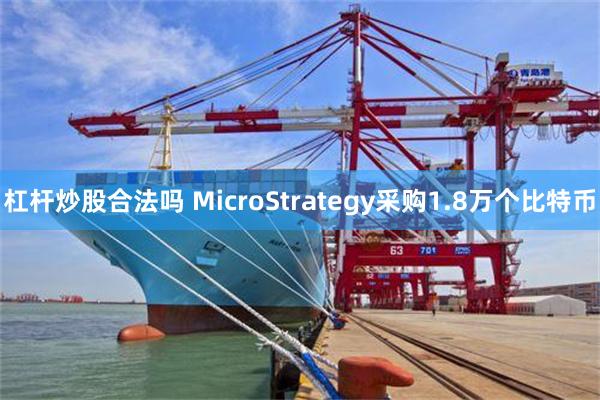 杠杆炒股合法吗 MicroStrategy采购1.8万个比特币