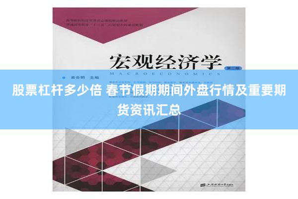 股票杠杆多少倍 春节假期期间外盘行情及重要期货资讯汇总