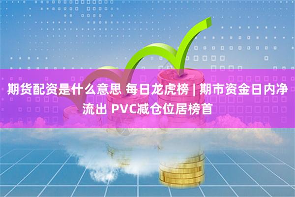 期货配资是什么意思 每日龙虎榜 | 期市资金日内净流出 PVC减仓位居榜首