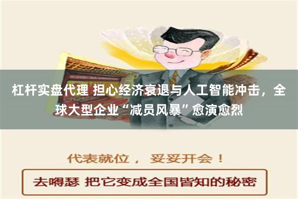 杠杆实盘代理 担心经济衰退与人工智能冲击，全球大型企业“减员风暴”愈演愈烈