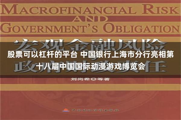 股票可以杠杆的平台 中国银行上海市分行亮相第十八届中国国际动漫游戏博览会