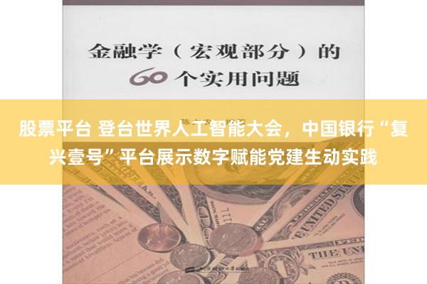 股票平台 登台世界人工智能大会，中国银行“复兴壹号”平台展示数字赋能党建生动实践