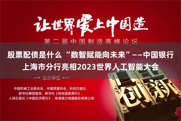 股票配债是什么 “数智赋能向未来”——中国银行上海市分行亮相2023世界人工智能大会