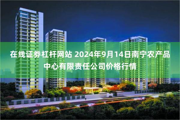 在线证劵杠杆网站 2024年9月14日南宁农产品中心有限责任公司价格行情