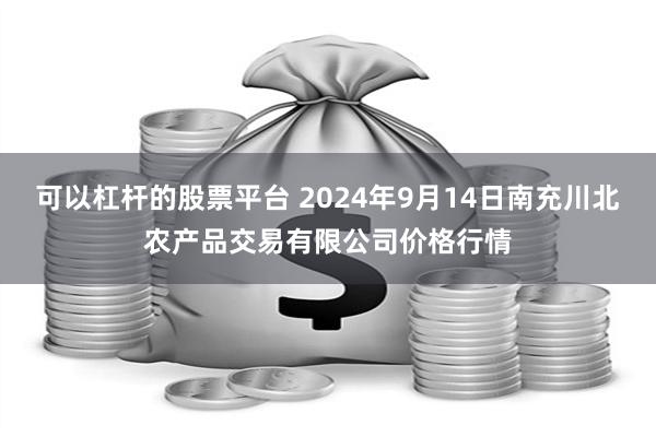 可以杠杆的股票平台 2024年9月14日南充川北农产品交易有限公司价格行情