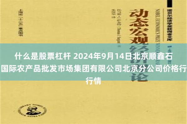 什么是股票杠杆 2024年9月14日北京顺鑫石门国际农产品批发市场集团有限公司北京分公司价格行情