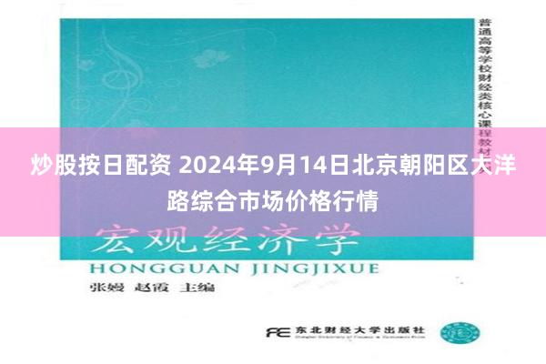 炒股按日配资 2024年9月14日北京朝阳区大洋路综合市场价格行情