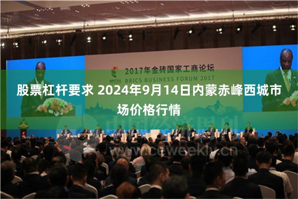 股票杠杆要求 2024年9月14日内蒙赤峰西城市场价格行情