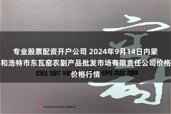 专业股票配资开户公司 2024年9月14日内蒙古呼和浩特市东瓦窑农副产品批发市场有限责任公司价格行情