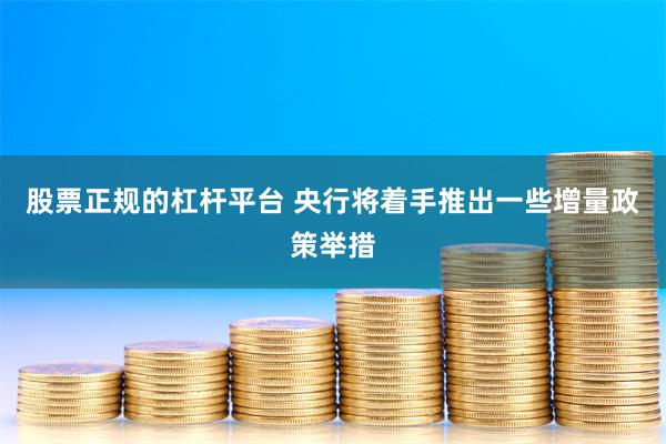 股票正规的杠杆平台 央行将着手推出一些增量政策举措