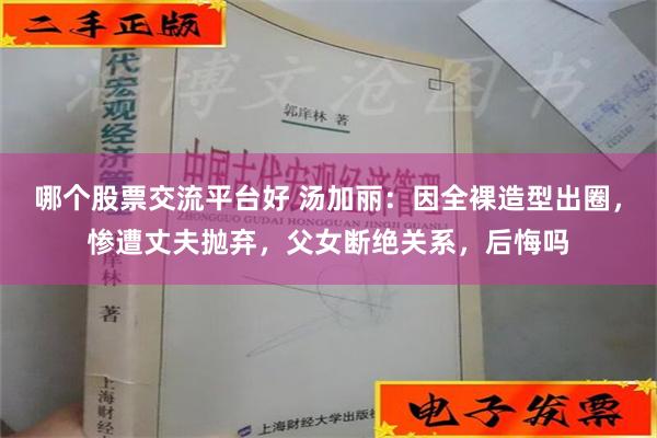 哪个股票交流平台好 汤加丽：因全裸造型出圈，惨遭丈夫抛弃，父女断绝关系，后悔吗