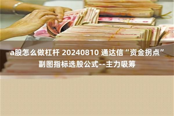 a股怎么做杠杆 20240810 通达信“资金拐点”副图指标选股公式--主力吸筹