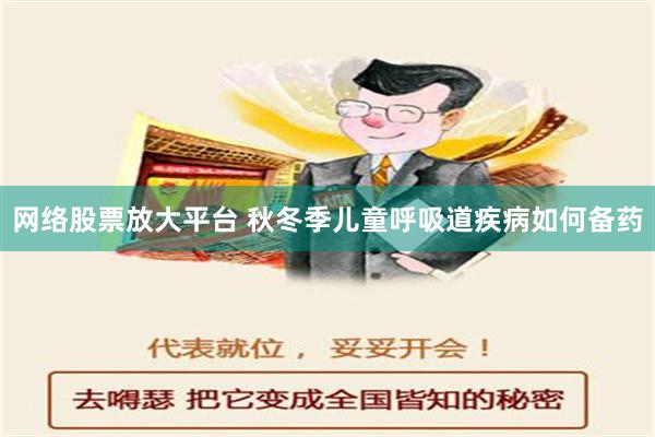 网络股票放大平台 秋冬季儿童呼吸道疾病如何备药