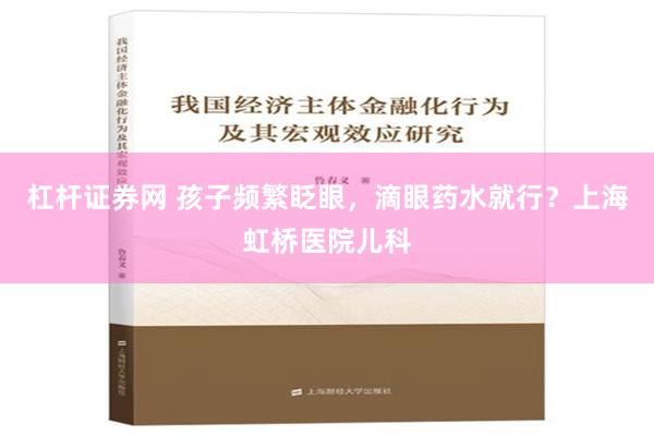 杠杆证券网 孩子频繁眨眼，滴眼药水就行？上海虹桥医院儿科