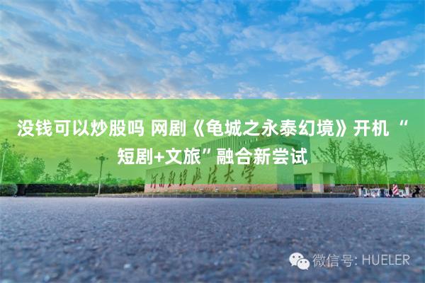 没钱可以炒股吗 网剧《龟城之永泰幻境》开机 “短剧+文旅”融合新尝试