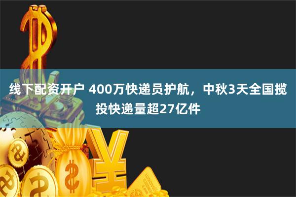 线下配资开户 400万快递员护航，中秋3天全国揽投快递量超27亿件