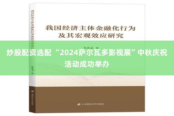 炒股配资选配 “2024萨尔瓦多影视展”中秋庆祝活动成功举办