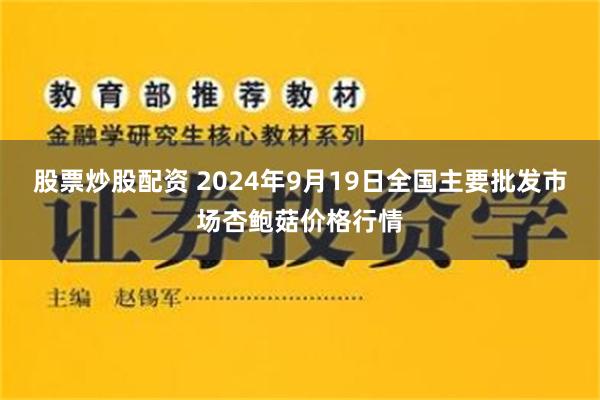 股票炒股配资 2024年9月19日全国主要批发市场杏鲍菇价格行情