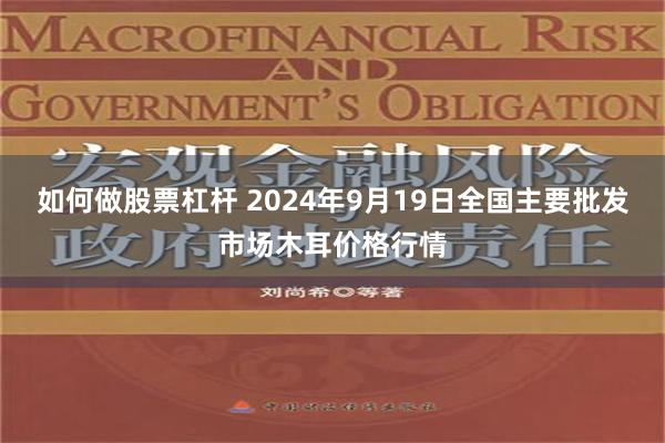 如何做股票杠杆 2024年9月19日全国主要批发市场木耳价格行情