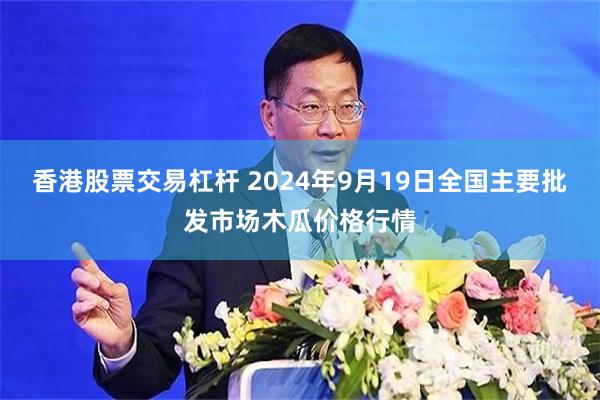 香港股票交易杠杆 2024年9月19日全国主要批发市场木瓜价格行情