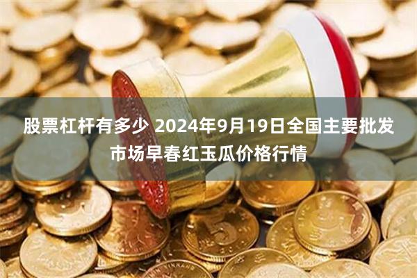 股票杠杆有多少 2024年9月19日全国主要批发市场早春红玉瓜价格行情