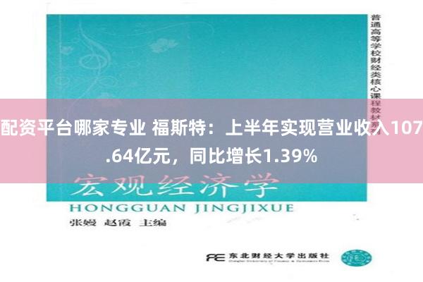 配资平台哪家专业 福斯特：上半年实现营业收入107.64亿元，同比增长1.39%