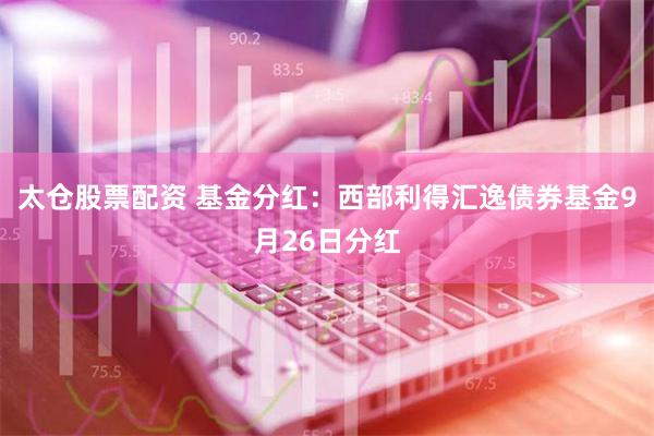 太仓股票配资 基金分红：西部利得汇逸债券基金9月26日分红