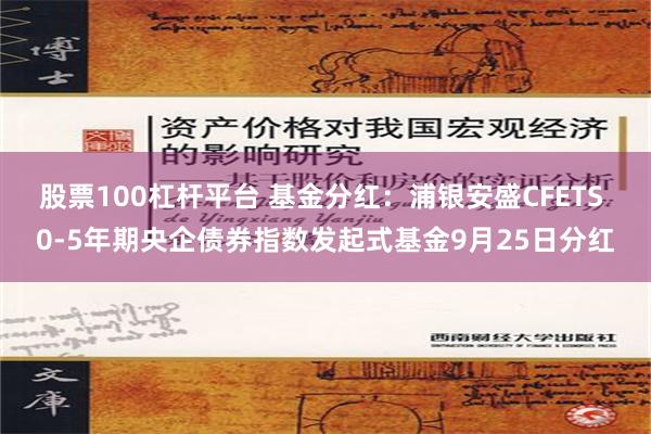 股票100杠杆平台 基金分红：浦银安盛CFETS 0-5年期央企债券指数发起式基金9月25日分红