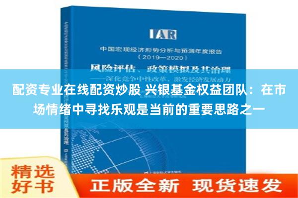 配资专业在线配资炒股 兴银基金权益团队：在市场情绪中寻找乐观是当前的重要思路之一