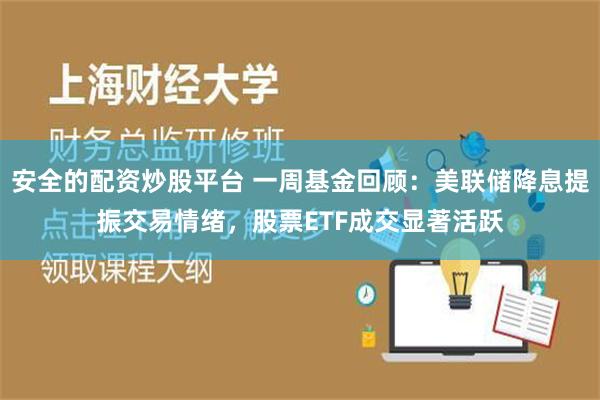 安全的配资炒股平台 一周基金回顾：美联储降息提振交易情绪，股票ETF成交显著活跃