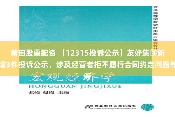 莆田股票配资 【12315投诉公示】友好集团新增3件投诉公示，涉及经营者拒不履行合同约定问题等