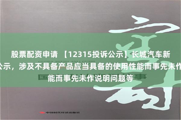 股票配资申请 【12315投诉公示】长城汽车新增6件投诉公示，涉及不具备产品应当具备的使用性能而事先未作说明问题等