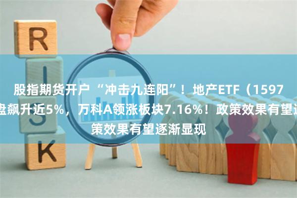 股指期货开户 “冲击九连阳”！地产ETF（159707）开盘飙升近5%，万科A领涨板块7.16%！政策效果有望逐渐显现