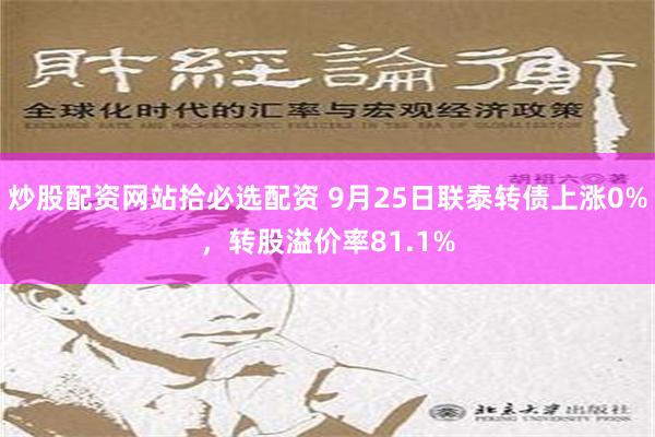 炒股配资网站拾必选配资 9月25日联泰转债上涨0%，转股溢价率81.1%