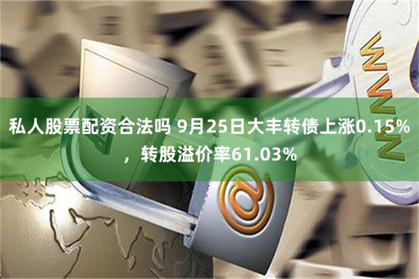 私人股票配资合法吗 9月25日大丰转债上涨0.15%，转股溢价率61.03%