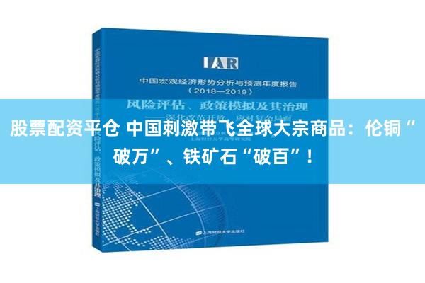 股票配资平仓 中国刺激带飞全球大宗商品：伦铜“破万”、铁矿石“破百”！