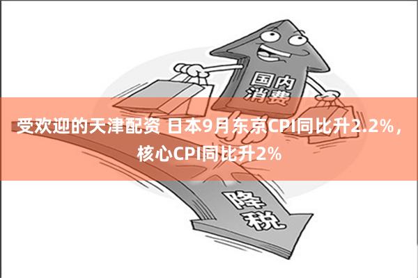 受欢迎的天津配资 日本9月东京CPI同比升2.2%，核心CPI同比升2%