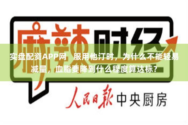 实盘配资APP网   服用他汀时，为什么不能轻易减量，血脂要降到什么程度算达标？