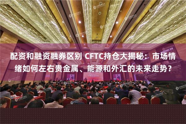 配资和融资融券区别 CFTC持仓大揭秘：市场情绪如何左右贵金属、能源和外汇的未来走势？