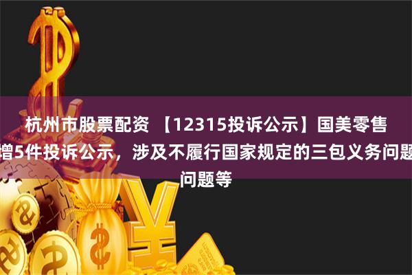 杭州市股票配资 【12315投诉公示】国美零售新增5件投诉公示，涉及不履行国家规定的三包义务问题等